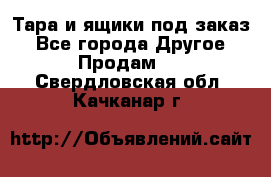 Тара и ящики под заказ - Все города Другое » Продам   . Свердловская обл.,Качканар г.